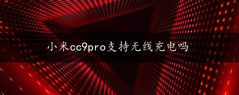 小米cc9pro支持无线充电吗