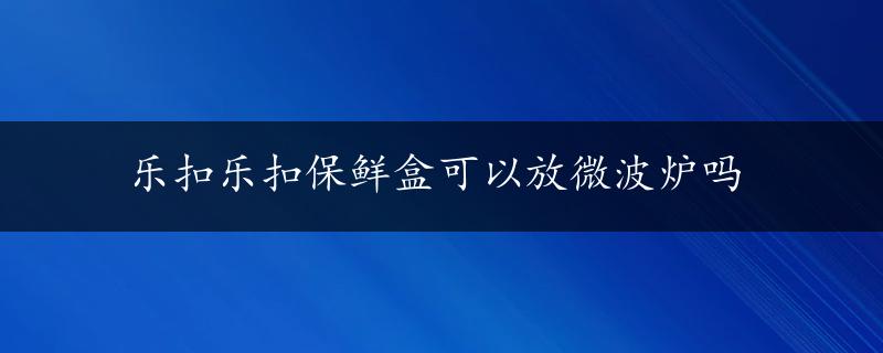 乐扣乐扣保鲜盒可以放微波炉吗