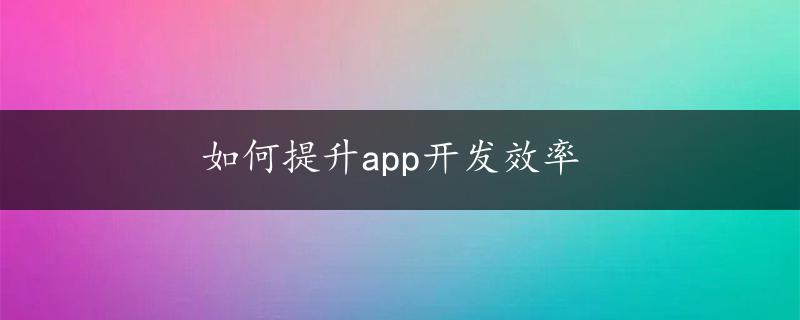 如何提升app开发效率