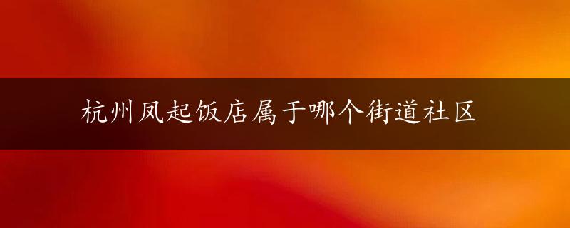 杭州凤起饭店属于哪个街道社区