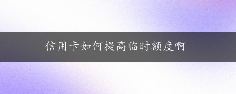 信用卡如何提高临时额度啊