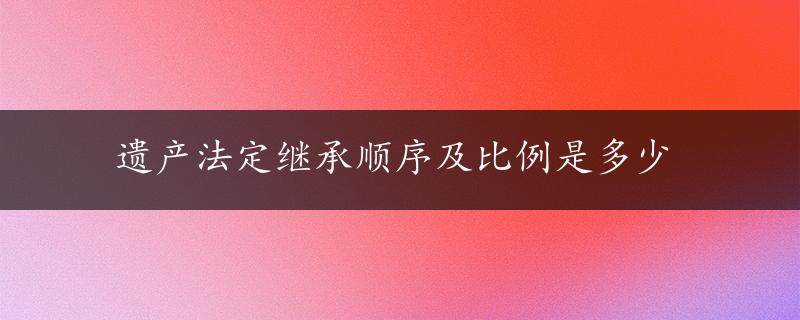 遗产法定继承顺序及比例是多少