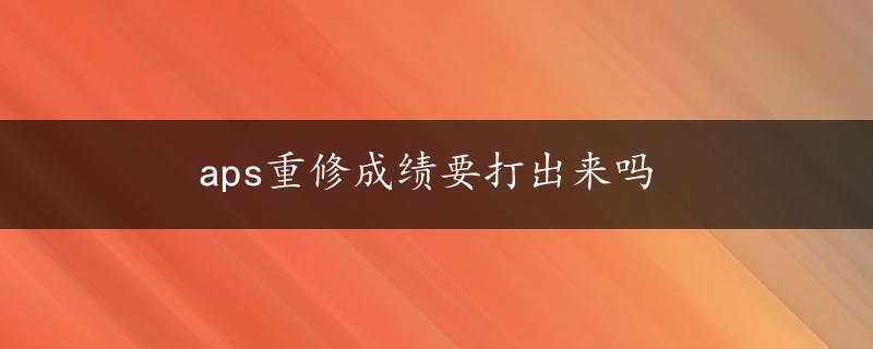 aps重修成绩要打出来吗