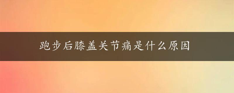 跑步后膝盖关节痛是什么原因