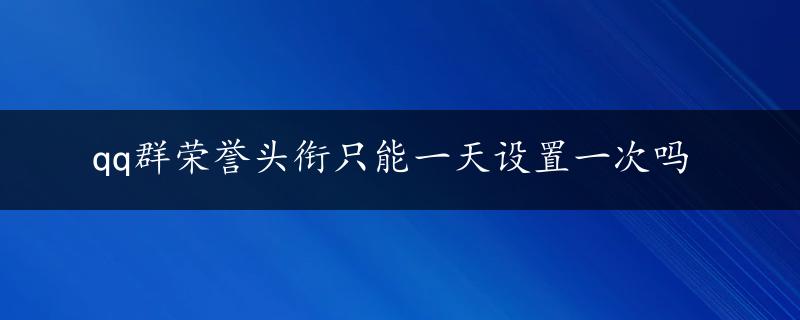 qq群荣誉头衔只能一天设置一次吗