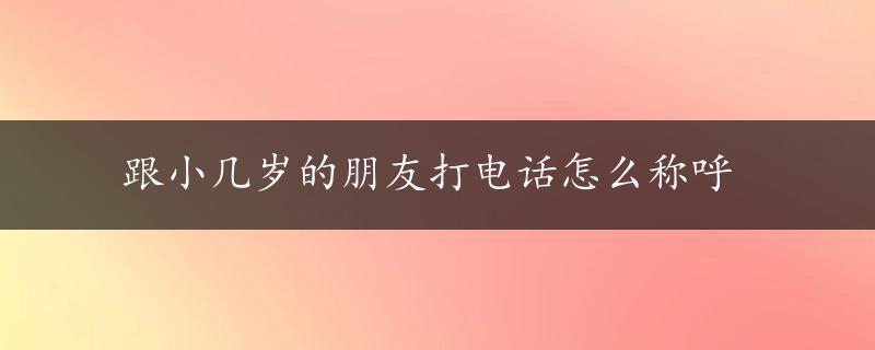 跟小几岁的朋友打电话怎么称呼