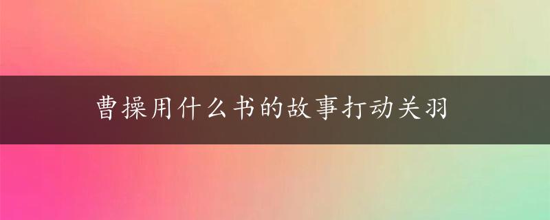 曹操用什么书的故事打动关羽