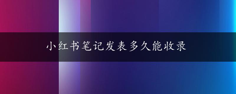 小红书笔记发表多久能收录