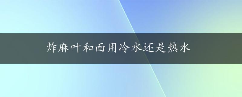 炸麻叶和面用冷水还是热水