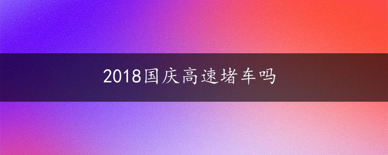 2018国庆高速堵车吗