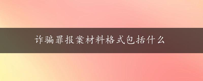 诈骗罪报案材料格式包括什么