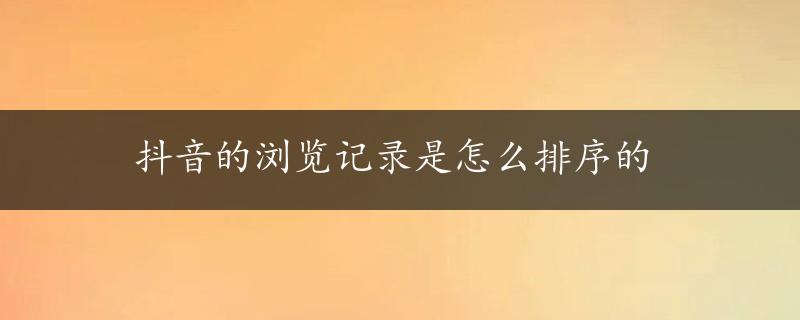 抖音的浏览记录是怎么排序的