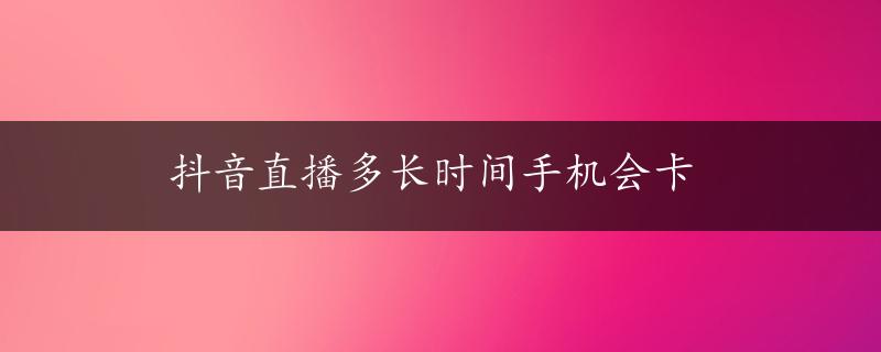 抖音直播多长时间手机会卡