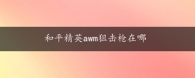 和平精英awm狙击枪在哪