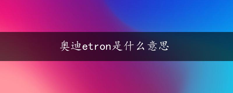 奥迪etron是什么意思