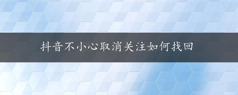 抖音不小心取消关注如何找回