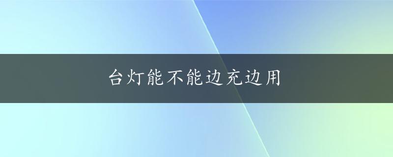 台灯能不能边充边用