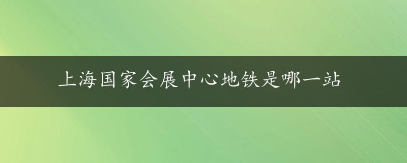 上海国家会展中心地铁是哪一站