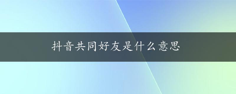 抖音共同好友是什么意思