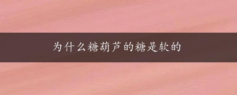 为什么糖葫芦的糖是软的