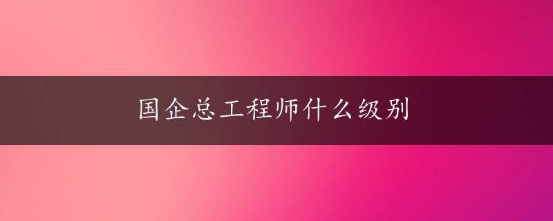 国企总工程师什么级别