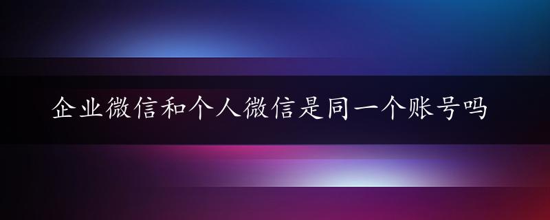 企业微信和个人微信是同一个账号吗