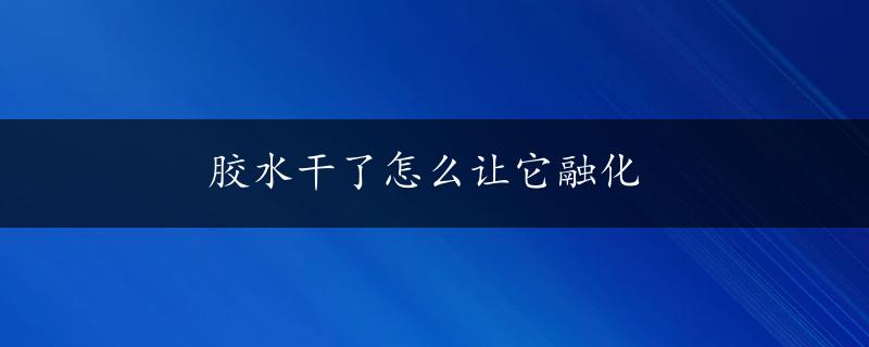 胶水干了怎么让它融化