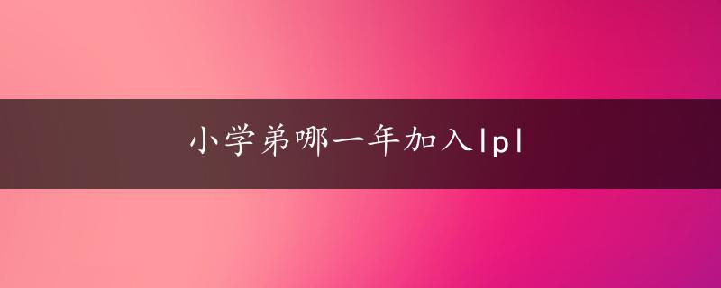 小学弟哪一年加入lpl