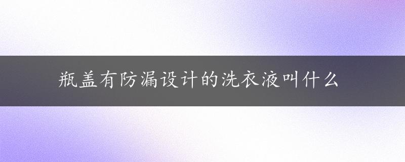 瓶盖有防漏设计的洗衣液叫什么