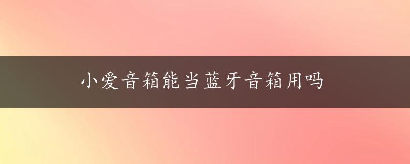 小爱音箱能当蓝牙音箱用吗