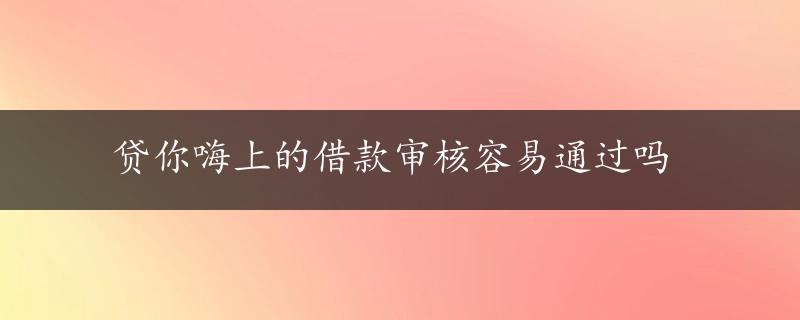 贷你嗨上的借款审核容易通过吗