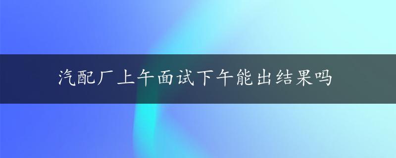 汽配厂上午面试下午能出结果吗