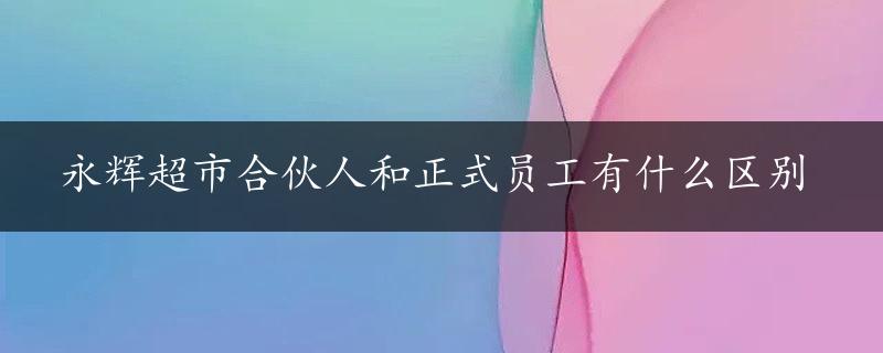 永辉超市合伙人和正式员工有什么区别