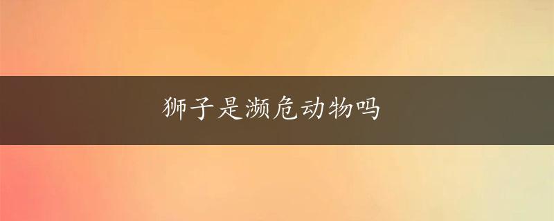 狮子是濒危动物吗