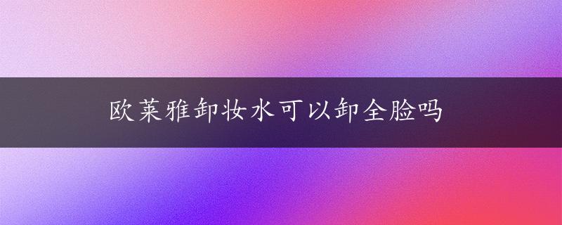 欧莱雅卸妆水可以卸全脸吗