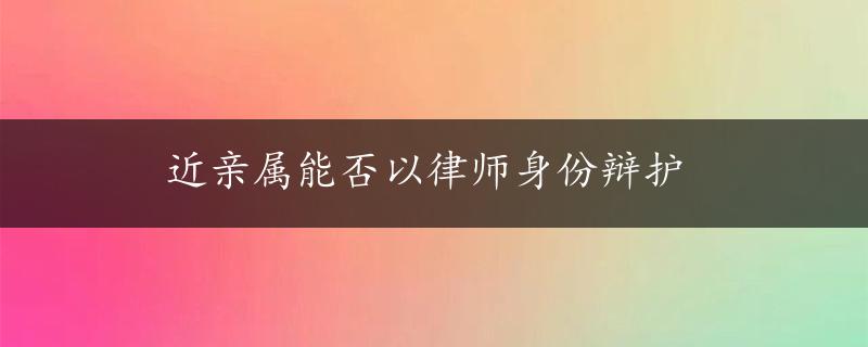 近亲属能否以律师身份辩护