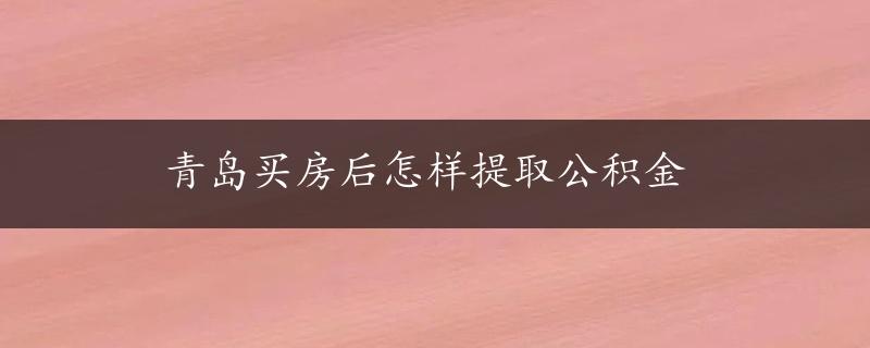 青岛买房后怎样提取公积金