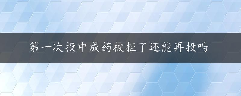 第一次投中成药被拒了还能再投吗