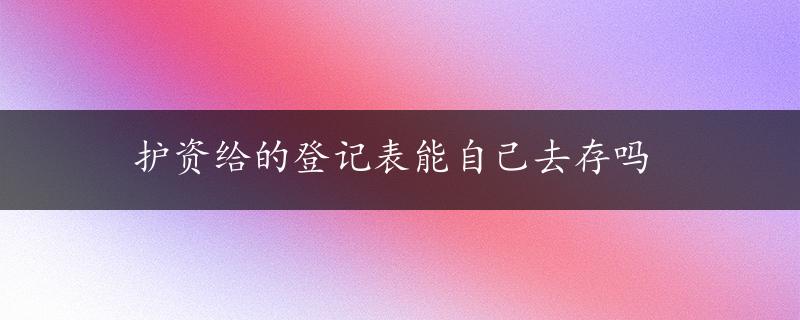 护资给的登记表能自己去存吗