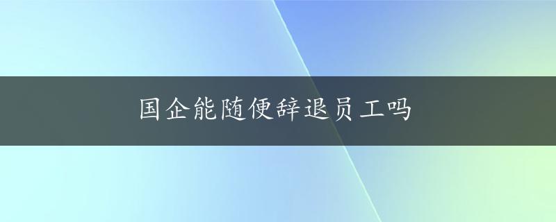 国企能随便辞退员工吗