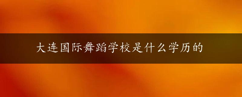 大连国际舞蹈学校是什么学历的