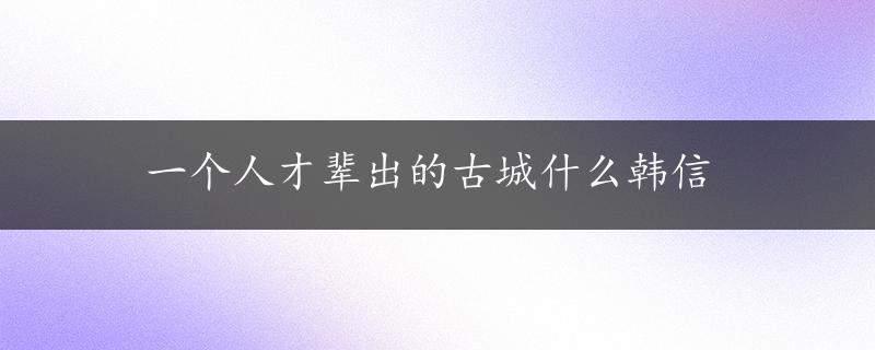 一个人才辈出的古城什么韩信