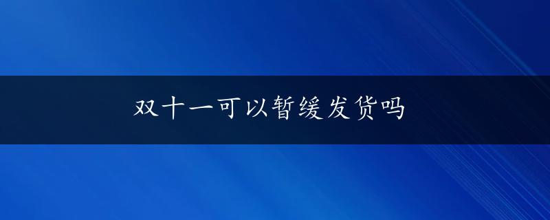 双十一可以暂缓发货吗