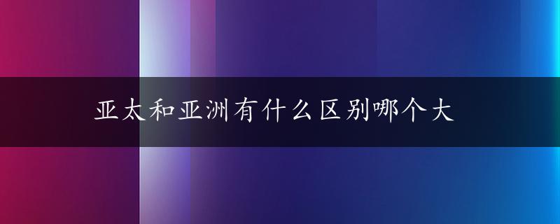 亚太和亚洲有什么区别哪个大