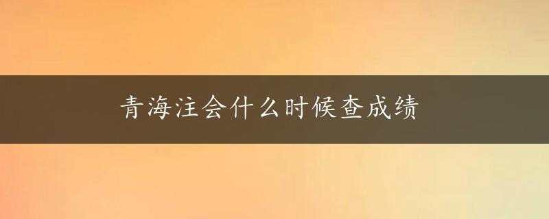 青海注会什么时候查成绩