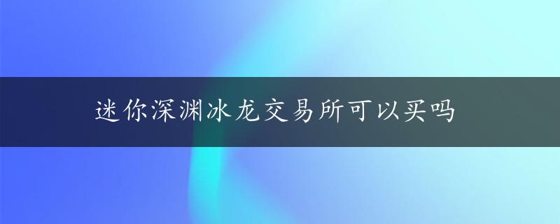 迷你深渊冰龙交易所可以买吗