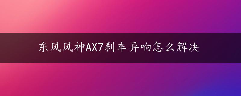 东风风神AX7刹车异响怎么解决