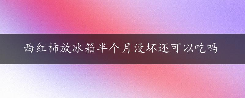 西红柿放冰箱半个月没坏还可以吃吗