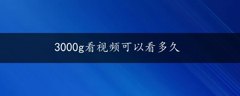 3000g看视频可以看多久