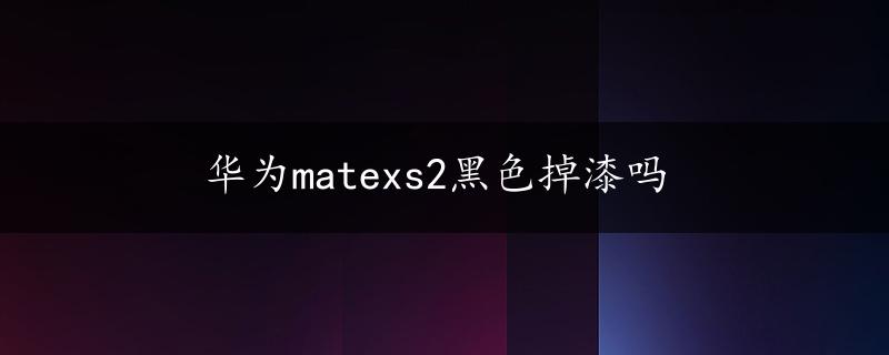 华为matexs2黑色掉漆吗